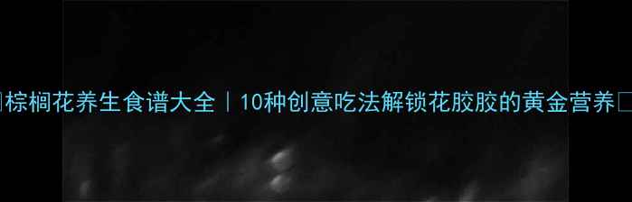 图片 🌴棕榈花养生食谱大全｜10种创意吃法解锁花胶胶的黄金营养🌿1