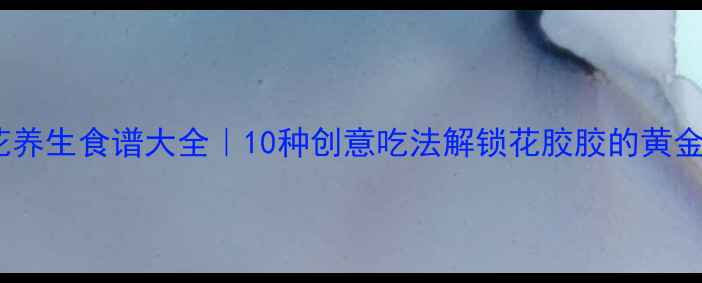 图片 🌴棕榈花养生食谱大全｜10种创意吃法解锁花胶胶的黄金营养🌿2