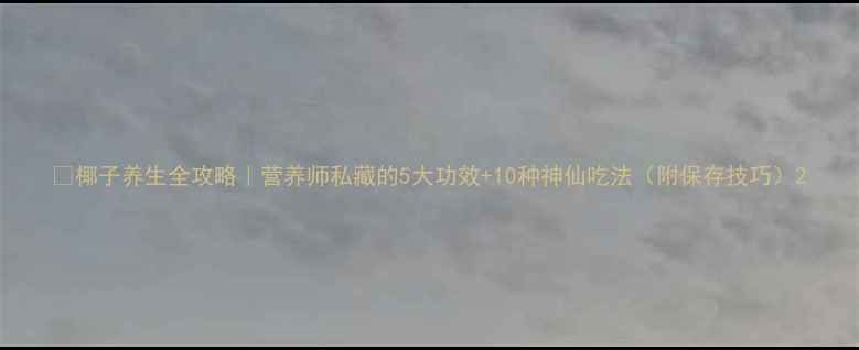椰子养生全攻略营养师私藏的5大功效10种神仙吃法附保存技巧