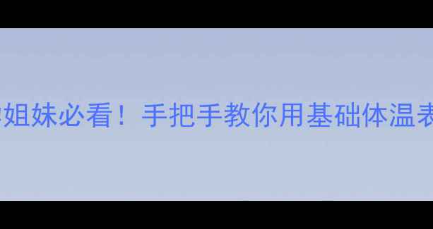 体温测排卵法备孕姐妹必看手把手教你用基础体温表精准预测排卵期