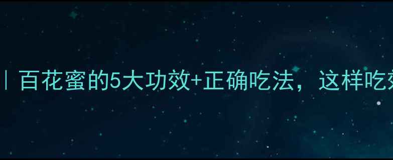 养生必备百花蜜的5大功效正确吃法这样吃效果翻倍