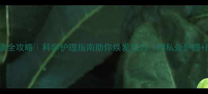 图片 🌸女性私处与肛门健康全攻略｜科学护理指南助你焕发活力（附私处护理+肛门保养+饮食建议）