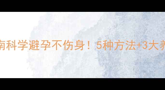 女性避孕方法养生调理指南科学避孕不伤身5种方法3大养生技巧守护健康好体质