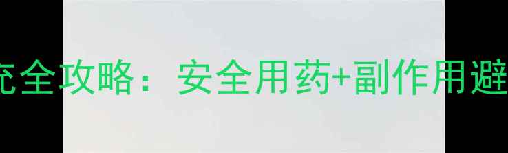 孕酮补充全攻略安全用药副作用避坑指南