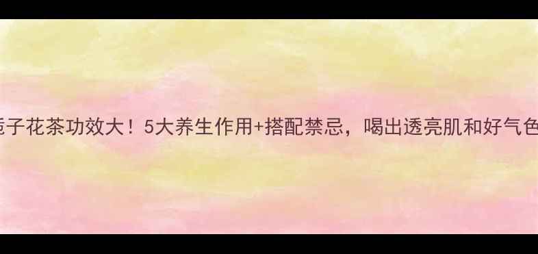 图片 🌸栀子花茶功效大！5大养生作用+搭配禁忌，喝出透亮肌和好气色🌼2