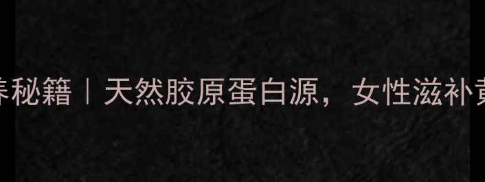 桃胶卵巢保养秘籍天然胶原蛋白源女性滋补黄金期必看