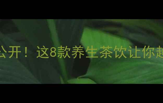 花茶功效大公开这8款养生茶饮让你越喝越健康