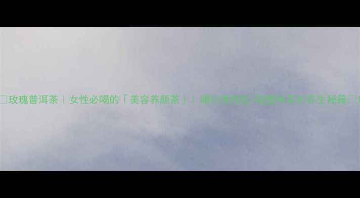 玫瑰普洱茶女性必喝的美容养颜茶喝出透亮肌轻盈体态的养生秘籍