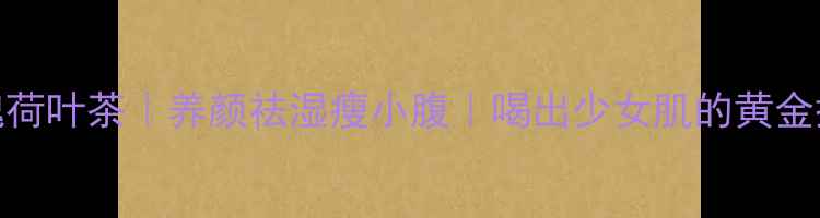 玫瑰荷叶茶养颜祛湿瘦小腹喝出少女肌的黄金搭配