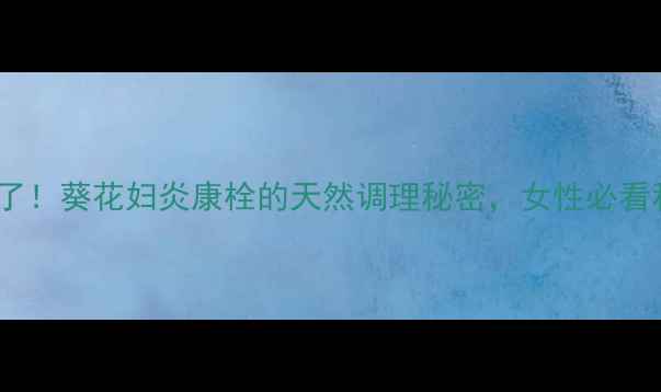 私处健康有救了葵花妇炎康栓的天然调理秘密女性必看私处护理指南