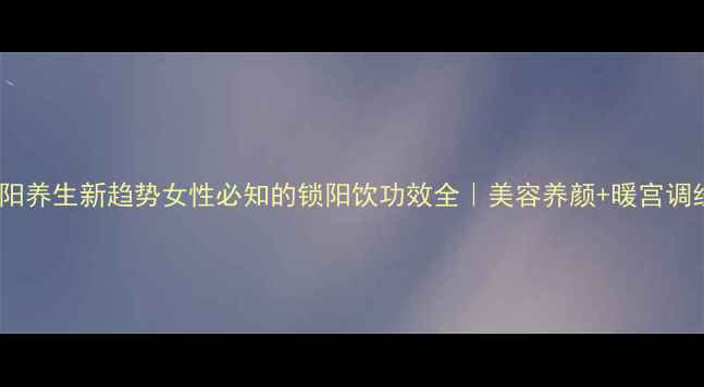 图片 🌺锁阳养生新趋势女性必知的锁阳饮功效全｜美容养颜+暖宫调经✨1