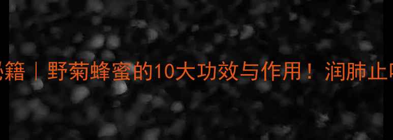 天然养生秘籍野菊蜂蜜的10大功效与作用润肺止咳抗衰老全