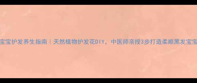 宝宝护发养生指南天然植物护发花DIY中医师亲授3步打造柔顺黑发宝宝
