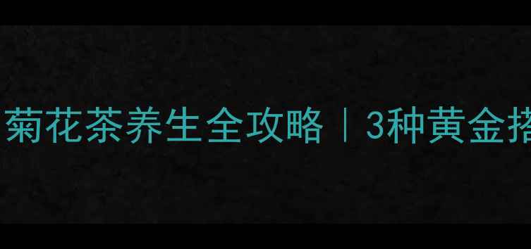 熬夜党必备菊花茶养生全攻略3种黄金搭配冲泡技巧