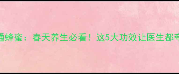 野花蜜vs普通蜂蜜春天养生必看这5大功效让医生都夸的宝藏honey