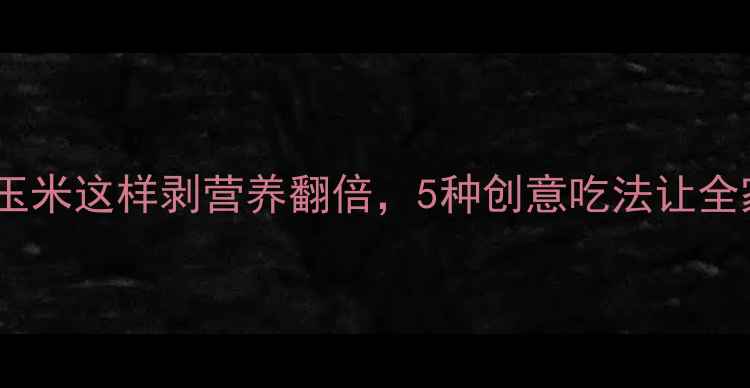 养生必看玉米这样剥营养翻倍5种创意吃法让全家爱上粗粮