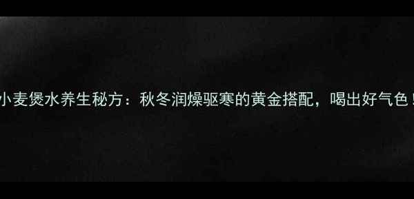 小麦煲水养生秘方秋冬润燥驱寒的黄金搭配喝出好气色