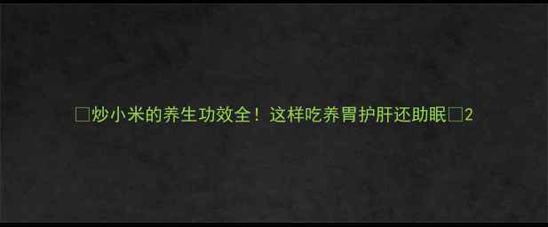 炒小米的养生功效全这样吃养胃护肝还助眠