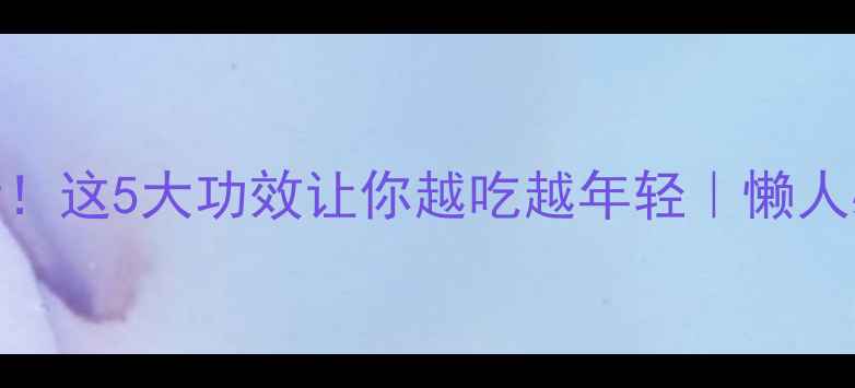 红薯干养生党必看这5大功效让你越吃越年轻懒人必备健康零食攻略