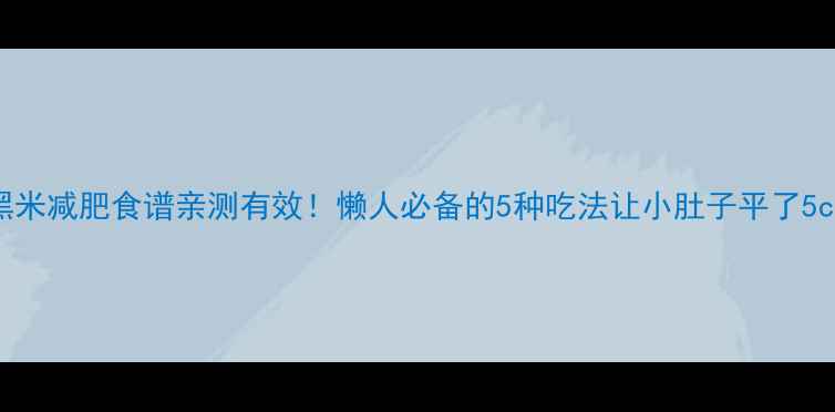 黑米减肥食谱亲测有效懒人必备的5种吃法让小肚子平了5cm