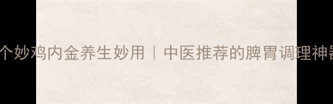 图片 🌿10个妙鸡内金养生妙用｜中医推荐的脾胃调理神器💊1