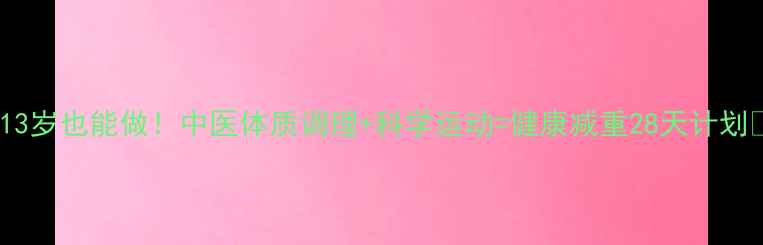 图片 🌿13岁也能做！中医体质调理+科学运动=健康减重28天计划🌱1
