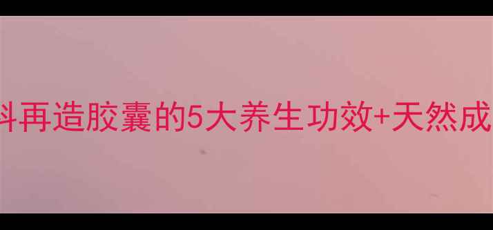 30女性必看妇科再造胶囊的5大养生功效天然成分附真实反馈