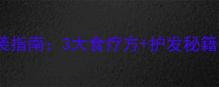 30女性必看白发逆袭指南3大食疗方护发秘籍30天黑发效果看得见