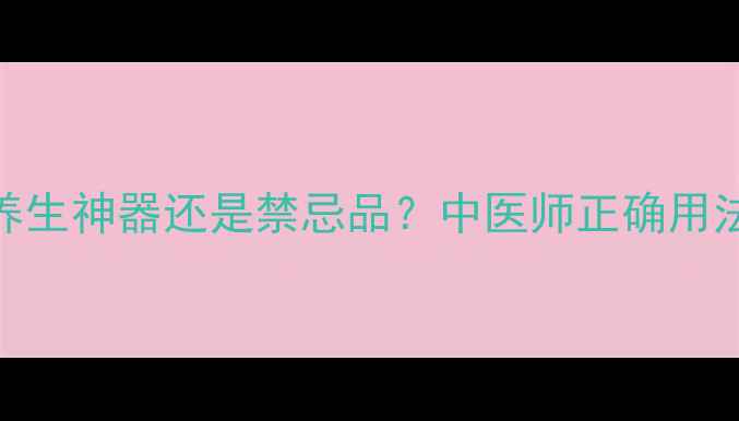 30克炙甘草是养生神器还是禁忌品中医师正确用法副作用预警