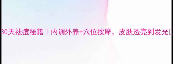 图片 🌿30天祛痘秘籍｜内调外养+穴位按摩，皮肤透亮到发光✨1