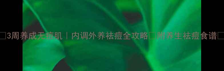 3周养成无痘肌内调外养祛痘全攻略附养生祛痘食谱