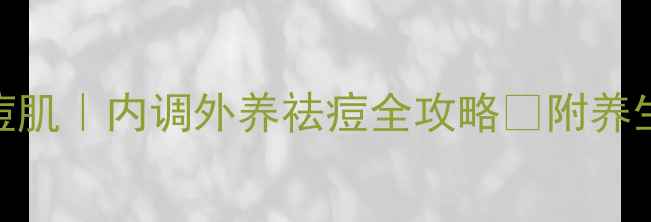 图片 🌿3周养成无痘肌｜内调外养祛痘全攻略✅附养生祛痘食谱🥗1