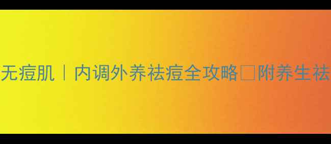 图片 🌿3周养成无痘肌｜内调外养祛痘全攻略✅附养生祛痘食谱🥗2