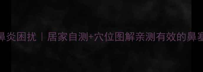 3步告别鼻炎困扰居家自测穴位图解亲测有效的鼻塞缓解法