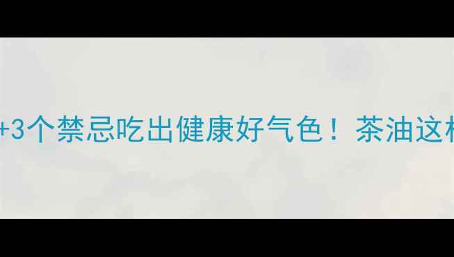 图片 🌿5大养生功效+3个禁忌吃出健康好气色！茶油这样用效果翻倍💡