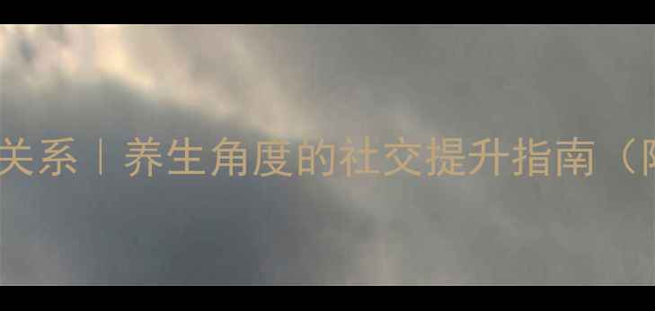 7天改善人际关系养生角度的社交提升指南附科学原理