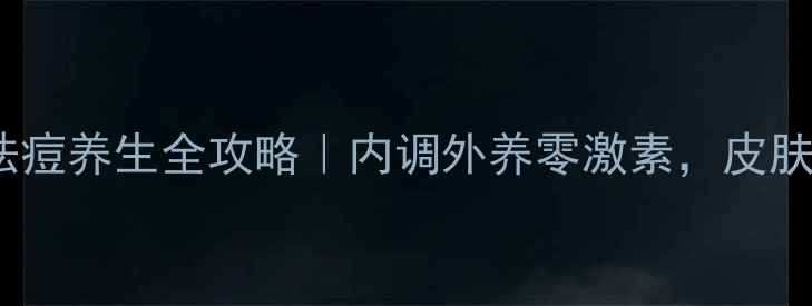 7天见效祛痘养生全攻略内调外养零激素皮肤透亮到发光