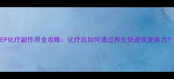 图片 🌿EP化疗副作用全攻略：化疗后如何通过养生快速恢复体力？🌿