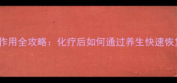EP化疗副作用全攻略化疗后如何通过养生快速恢复体力