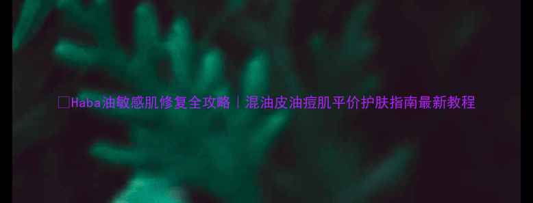 图片 🌿Haba油敏感肌修复全攻略｜混油皮油痘肌平价护肤指南最新教程