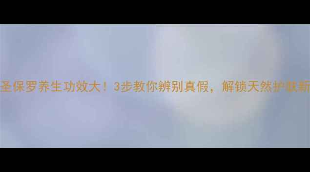 NMD圣保罗养生功效大3步教你辨别真假解锁天然护肤新体验