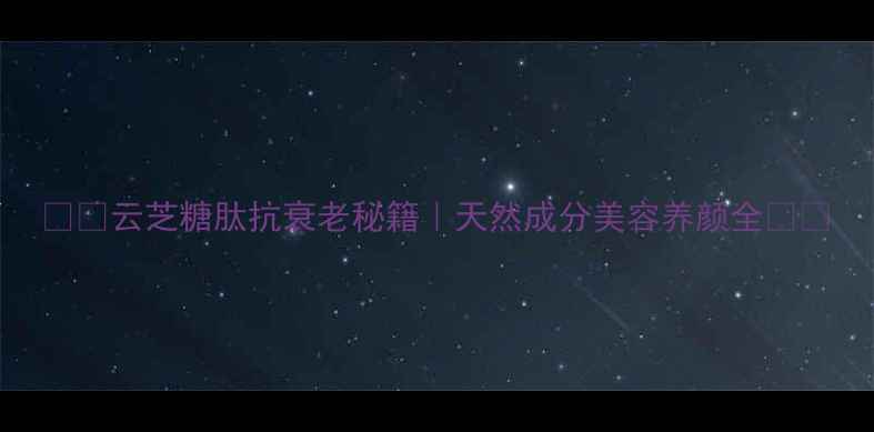 云芝糖肽抗衰老秘籍天然成分美容养颜全