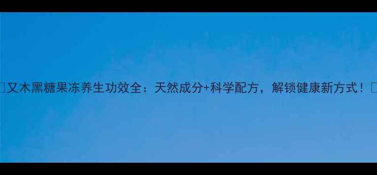 图片 🌿✨又木黑糖果冻养生功效全：天然成分+科学配方，解锁健康新方式！✨🌿