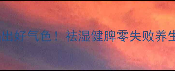 一周喝出好气色祛湿健脾零失败养生食谱