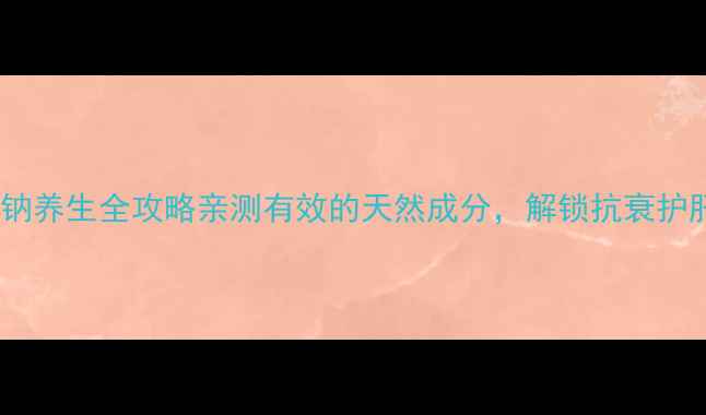 图片 🌿七叶皂苷钠养生全攻略亲测有效的天然成分，解锁抗衰护肝新姿势！1