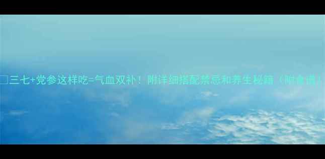 图片 🌿三七+党参这样吃=气血双补！附详细搭配禁忌和养生秘籍（附食谱）