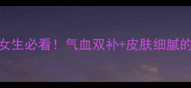 图片 🌿三七功效全！女生必看！气血双补+皮肤细腻的秘诀（附食谱）