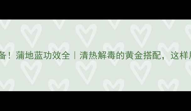 图片 🌿三伏天必备！蒲地蓝功效全｜清热解毒的黄金搭配，这样用效果翻倍1