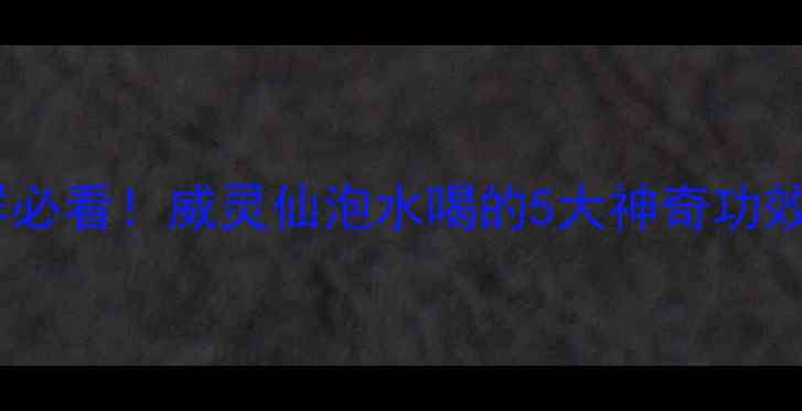 图片 🌿三高、关节痛、便秘人群必看！威灵仙泡水喝的5大神奇功效+搭配秘方！养生党速存！