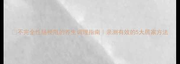 不完全性肠梗阻的养生调理指南亲测有效的5大居家方法